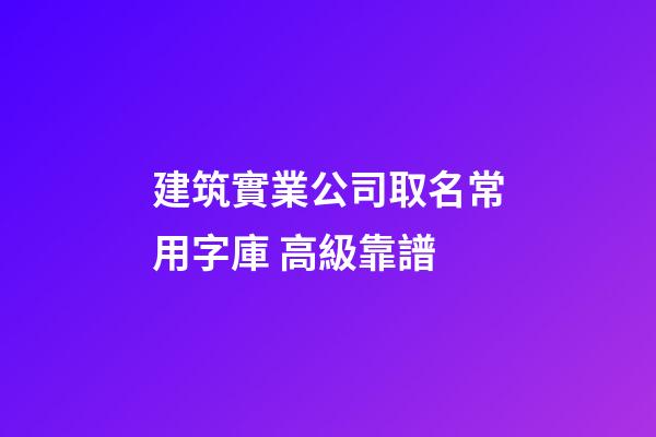 建筑實業公司取名常用字庫 高級靠譜-第1張-公司起名-玄機派